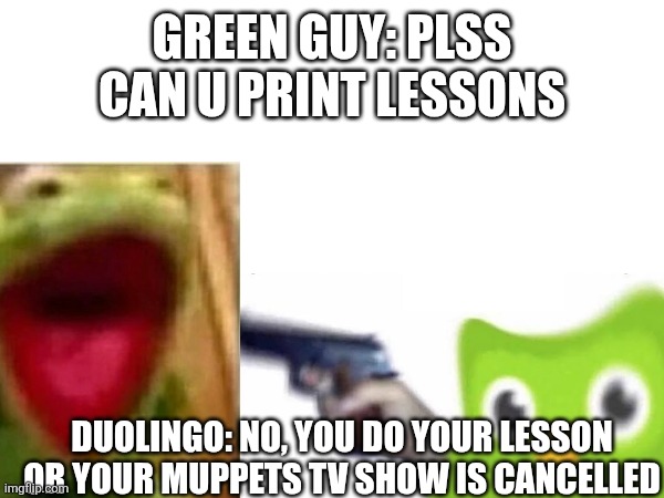 GREEN GUY: PLSS CAN U PRINT LESSONS; DUOLINGO: NO, YOU DO YOUR LESSON OR YOUR MUPPETS TV SHOW IS CANCELLED | made w/ Imgflip meme maker