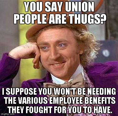 Creepy Condescending Wonka Meme | YOU SAY UNION PEOPLE ARE THUGS? I SUPPOSE YOU WON'T BE NEEDING THE VARIOUS EMPLOYEE BENEFITS THEY FOUGHT FOR YOU TO HAVE. | image tagged in memes,creepy condescending wonka | made w/ Imgflip meme maker