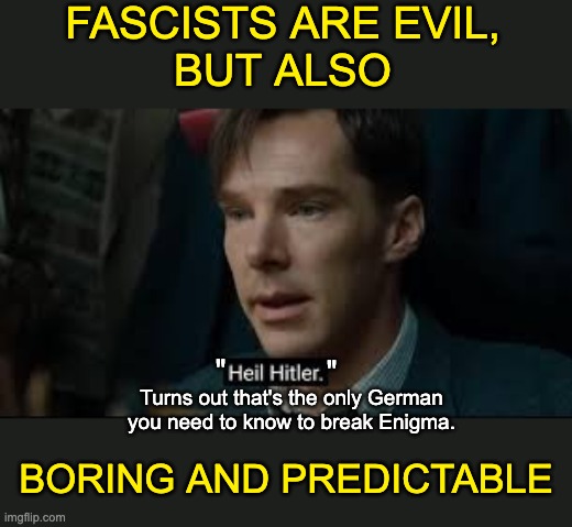 Hannah Arendt was spot-on about the banality of evil | FASCISTS ARE EVIL,
BUT ALSO; BORING AND PREDICTABLE; "; "; Turns out that's the only German you need to know to break Enigma. | image tagged in fascism,boring,evil,movie,quote,maga | made w/ Imgflip meme maker
