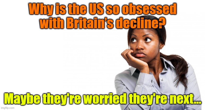 AMERICANS WATCHING BRITISH POLITICS LIKE IT'S A REALITY SHOW; ‘GROUND ZERO IN THE DECLINE OF WESTERN CIVILIZATION’ | Why is the US so obsessed with Britain’s decline? Maybe they're worried they're next... | image tagged in pensive black woman,united kingdom,united states of america,western,collapse,american | made w/ Imgflip meme maker