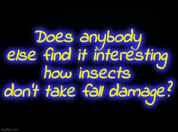 Don't ask how I know this. | Does anybody else find it interesting how insects don't take fall damage? | image tagged in memez | made w/ Imgflip meme maker