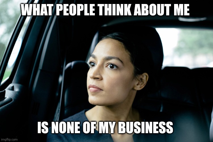 What people think | WHAT PEOPLE THINK ABOUT ME; IS NONE OF MY BUSINESS | image tagged in alexandria ocasio-cortez,funny memes | made w/ Imgflip meme maker