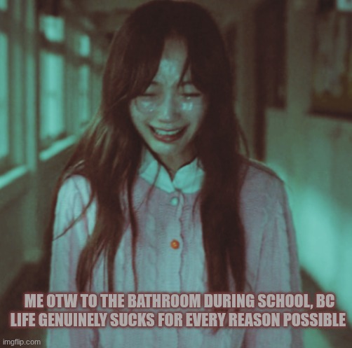 I hate school. | ME OTW TO THE BATHROOM DURING SCHOOL, BC LIFE GENUINELY SUCKS FOR EVERY REASON POSSIBLE | image tagged in all of us are dead,sad,sad but true | made w/ Imgflip meme maker