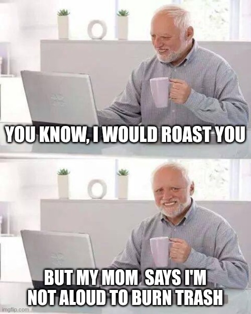 The burn | YOU KNOW, I WOULD ROAST YOU; BUT MY MOM  SAYS I'M NOT ALOUD TO BURN TRASH | image tagged in memes,hide the pain harold | made w/ Imgflip meme maker