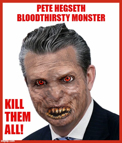Pete Hegseth may have committed war crimes following his second-strike order to kill survivors of a boat attack! | PETE HEGSETH
BLOODTHIRSTY MONSTER; KILL
THEM 
ALL! | image tagged in pete hegseth,war criminal,murderer,monster | made w/ Imgflip meme maker