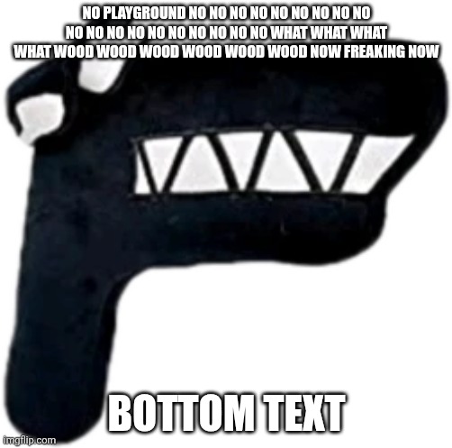 NO PLAYGROUND NO NO NO NO NO NO NO NO NO NO NO NO NO NO NO NO NO NO NO WHAT WHAT WHAT WHAT WOOD WOOD WOOD WOOD WOOD WOOD NOW FRE | NO PLAYGROUND NO NO NO NO NO NO NO NO NO NO NO NO NO NO NO NO NO NO NO WHAT WHAT WHAT WHAT WOOD WOOD WOOD WOOD WOOD WOOD NOW FREAKING NOW; BOTTOM TEXT | image tagged in alphabet lore f plushie | made w/ Imgflip meme maker