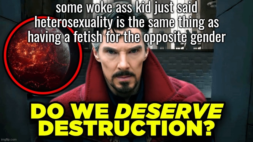 she also said anyone with any sort of fetish deserves to burn | some woke ass kid just said heterosexuality is the same thing as having a fetish for the opposite gender | image tagged in do we deserve destruction | made w/ Imgflip meme maker