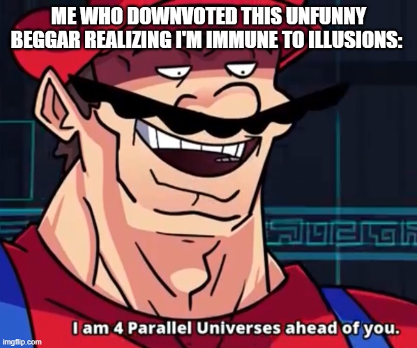I Am 4 Parallel Universes Ahead Of You | ME WHO DOWNVOTED THIS UNFUNNY BEGGAR REALIZING I'M IMMUNE TO ILLUSIONS: | image tagged in i am 4 parallel universes ahead of you | made w/ Imgflip meme maker