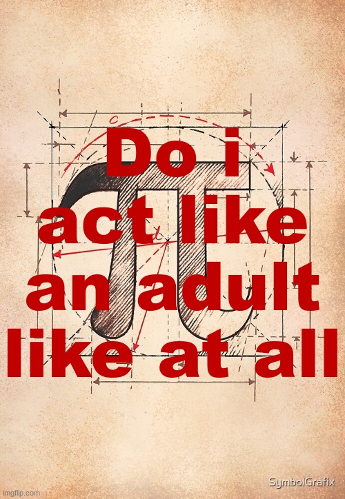 I'm 19 and even i think i act like 14 years old | Do i act like an adult like at all | image tagged in pi | made w/ Imgflip meme maker