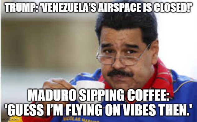 WHEN TRUMP SAYS VENEZUELA’S AIRSPACE IS 'CLOSED IN ITS ENTIRETY' | TRUMP: 'VENEZUELA’S AIRSPACE IS CLOSED!'; MADURO SIPPING COFFEE: 'GUESS I’M FLYING ON VIBES THEN.' | image tagged in maduro drinks coffee,good vibes,vibes,socialism,donald trump,venezuela | made w/ Imgflip meme maker