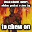 burn | who else here lowkey wishes you had a chew toy; to chew on | image tagged in papyrus flames | made w/ Imgflip meme maker