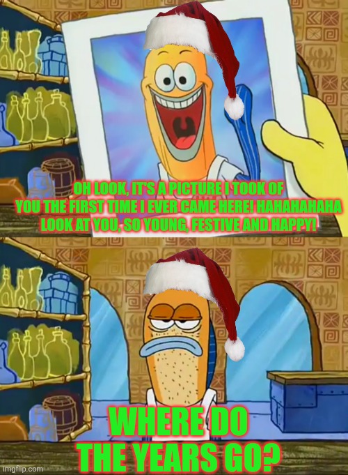 That's how some people feel like for Chrimbo, ye know | OH LOOK, IT'S A PICTURE I TOOK OF YOU THE FIRST TIME I EVER CAME HERE! HAHAHAHAHA LOOK AT YOU, SO YOUNG, FESTIVE AND HAPPY! WHERE DO THE YEARS GO? | image tagged in so young and happy,spongebob,lou,chrimbo,moody,christmas | made w/ Imgflip meme maker