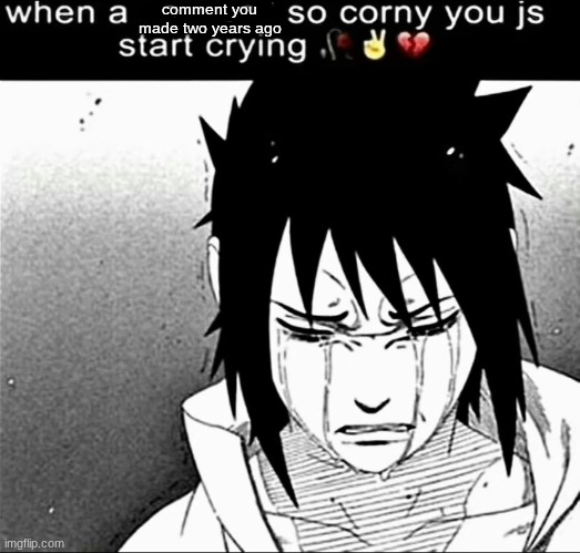 When a cornball so corny you js start crying | comment you made two years ago | image tagged in when a cornball so corny you js start crying | made w/ Imgflip meme maker