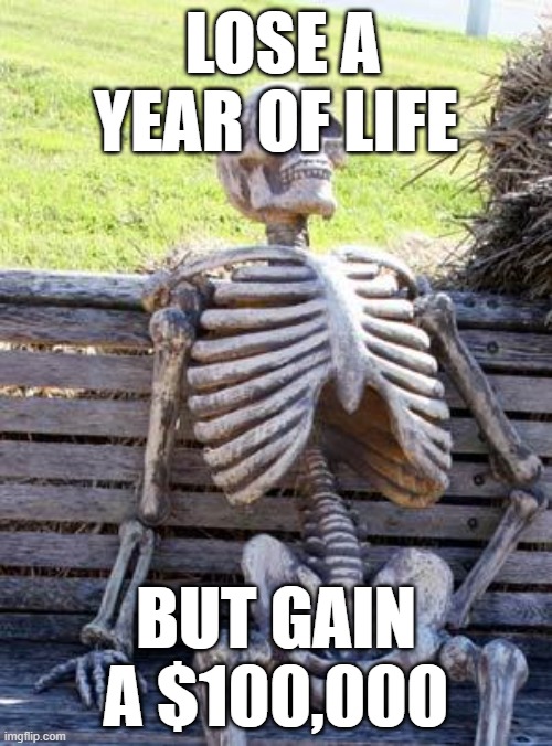 Waiting Skeleton Meme | LOSE A YEAR OF LIFE; BUT GAIN A $100,000 | image tagged in memes,waiting skeleton | made w/ Imgflip meme maker