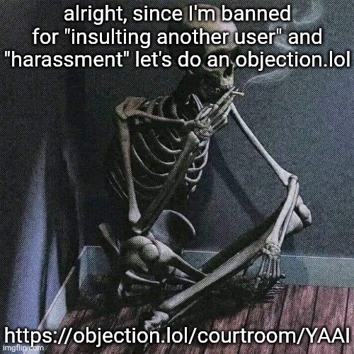 https://objection.lol/courtroom/YAAI | alright, since I'm banned for "insulting another user" and "harassment" let's do an objection.lol; https://objection.lol/courtroom/YAAI | image tagged in skeleton smoke | made w/ Imgflip meme maker