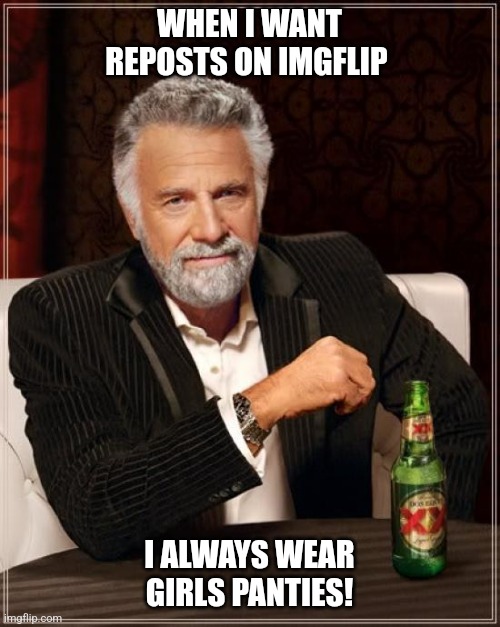 Today's imgflip confession... | WHEN I WANT REPOSTS ON IMGFLIP; I ALWAYS WEAR GIRLS PANTIES! | image tagged in memes,the most interesting man in the world | made w/ Imgflip meme maker
