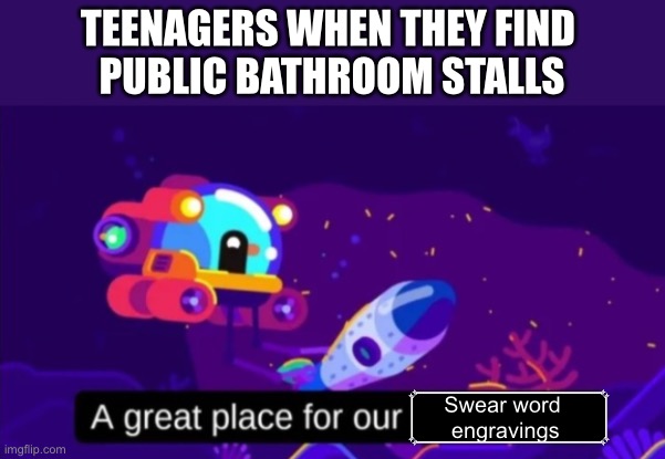 The ladies probably won’t get this one. | TEENAGERS WHEN THEY FIND 
PUBLIC BATHROOM STALLS; Swear word
 engravings | image tagged in a great place for our nuclear test | made w/ Imgflip meme maker
