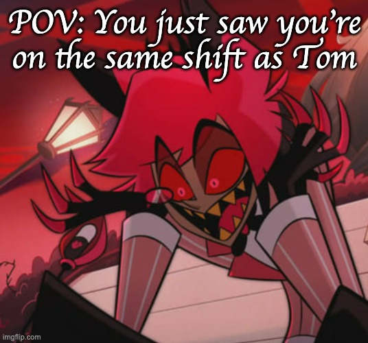 Despaired Alastor | POV: You just saw you're on the same shift as Tom | image tagged in despaired alastor | made w/ Imgflip meme maker