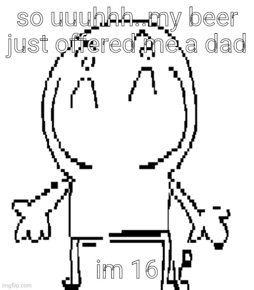 please get the reference | so uuuhhh..my beer just offered me a dad; im 16 | image tagged in excuse for a new announcement temp | made w/ Imgflip meme maker