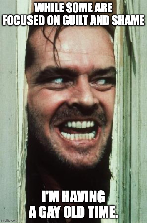 Here's Johnny Meme | WHILE SOME ARE FOCUSED ON GUILT AND SHAME; I'M HAVING A GAY OLD TIME. | image tagged in memes,here's johnny | made w/ Imgflip meme maker