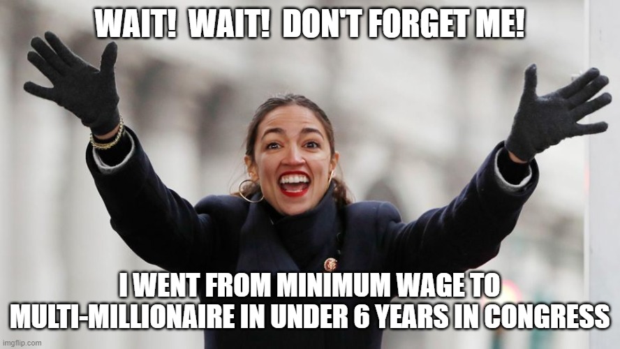 AOC Free Stuff | WAIT!  WAIT!  DON'T FORGET ME! I WENT FROM MINIMUM WAGE TO MULTI-MILLIONAIRE IN UNDER 6 YEARS IN CONGRESS | image tagged in aoc free stuff | made w/ Imgflip meme maker
