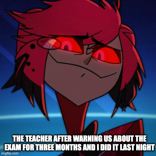 Alastor the diva | THE TEACHER AFTER WARNING US ABOUT THE EXAM FOR THREE MONTHS AND I DID IT LAST NIGHT | image tagged in alastor the diva | made w/ Imgflip meme maker