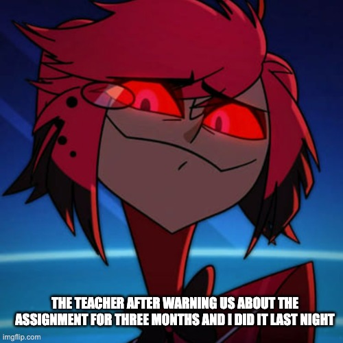 Alastor the diva | THE TEACHER AFTER WARNING US ABOUT THE ASSIGNMENT FOR THREE MONTHS AND I DID IT LAST NIGHT | image tagged in alastor the diva | made w/ Imgflip meme maker