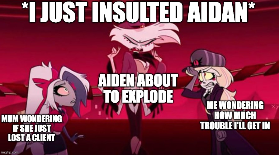 Sassy Angeldust | *I JUST INSULTED AIDAN*; AIDEN ABOUT TO EXPLODE; ME WONDERING HOW MUCH TROUBLE I'LL GET IN; MUM WONDERING IF SHE JUST LOST A CLIENT | image tagged in sassy angeldust | made w/ Imgflip meme maker