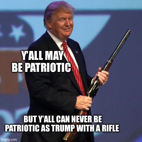 Y’ALL MAY BE PATRIOTIC; BUT Y’ALL CAN NEVER BE PATRIOTIC AS TRUMP WITH A RIFLE | image tagged in trump,2025,guns | made w/ Imgflip meme maker
