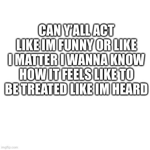 I wanna know how it feels like | CAN Y’ALL ACT LIKE IM FUNNY OR LIKE I MATTER I WANNA KNOW HOW IT FEELS LIKE TO BE TREATED LIKE IM HEARD | made w/ Imgflip meme maker