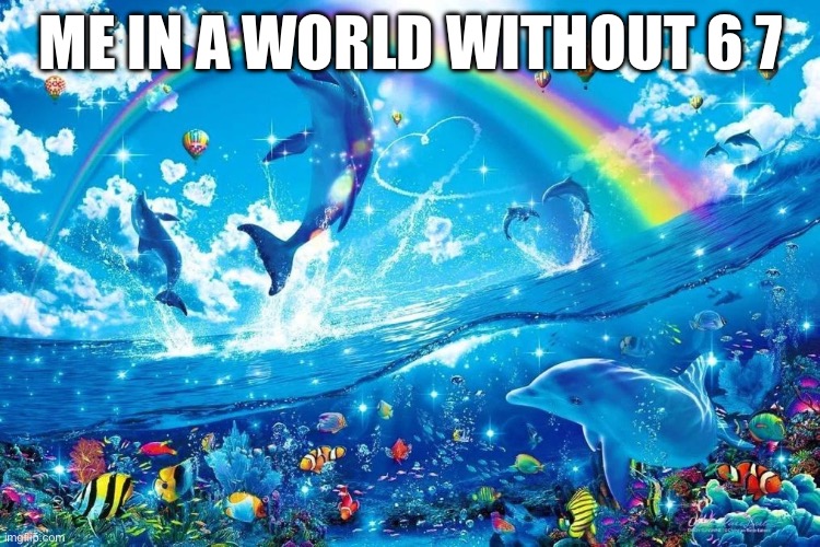 upvote if you agree | ME IN A WORLD WITHOUT 6 7 | image tagged in dolphin jumping with rainbow | made w/ Imgflip meme maker