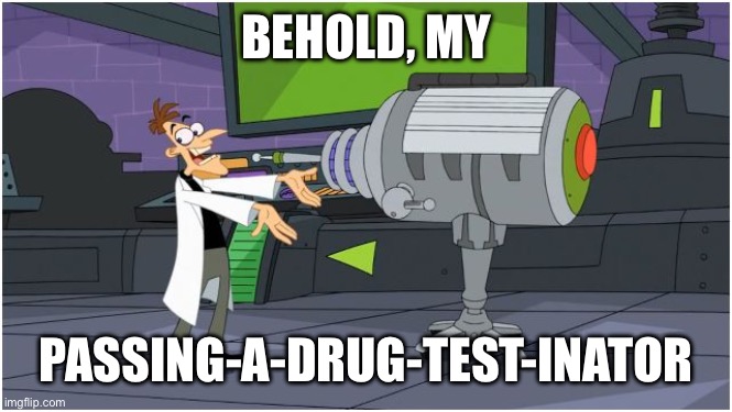 BEHOLD, MY PASSING-A-DRUG-TEST-INATOR | image tagged in behold dr doofenshmirtz | made w/ Imgflip meme maker