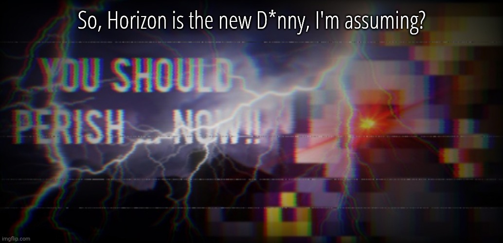 CoffeeGods you should perish | So, Horizon is the new D*nny, I'm assuming? | image tagged in coffeegods you should perish | made w/ Imgflip meme maker