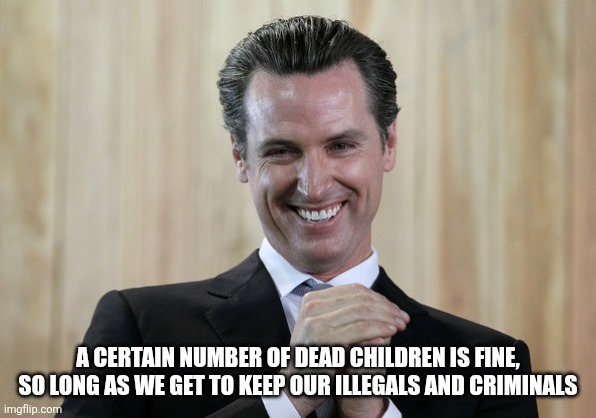 Scheming Gavin Newsom  | A CERTAIN NUMBER OF DEAD CHILDREN IS FINE, SO LONG AS WE GET TO KEEP OUR ILLEGALS AND CRIMINALS | image tagged in scheming gavin newsom | made w/ Imgflip meme maker