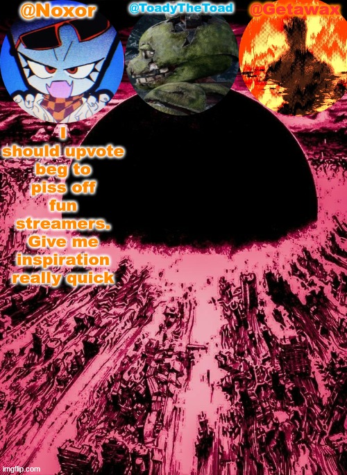 Noxor Toady and Geta's temp | I should upvote beg to piss off fun streamers. Give me inspiration really quick | image tagged in noxor toady and geta's temp | made w/ Imgflip meme maker