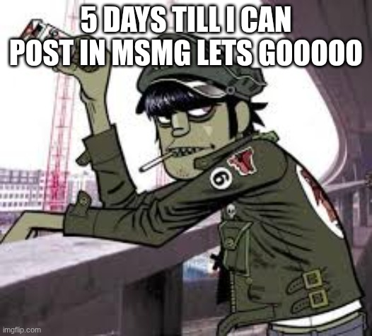 murdoc | 5 DAYS TILL I CAN POST IN MSMG LETS GOOOOO | image tagged in murdoc | made w/ Imgflip meme maker