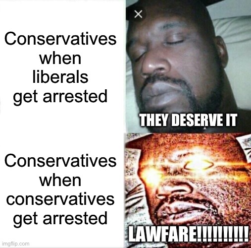 Sleeping Shaq Meme | Conservatives when liberals get arrested Conservatives when conservatives get arrested LAWFARE!!!!!!!!!! THEY DESERVE IT | image tagged in memes,sleeping shaq | made w/ Imgflip meme maker