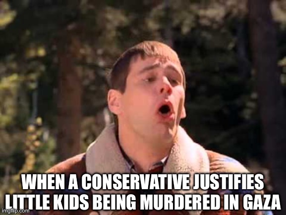 Dumb and Dumber Gagging | WHEN A CONSERVATIVE JUSTIFIES LITTLE KIDS BEING MURDERED IN GAZA | image tagged in dumb and dumber gagging | made w/ Imgflip meme maker