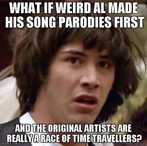 Conspiracy Keanu Meme | WHAT IF WEIRD AL MADE HIS SONG PARODIES FIRST AND THE ORIGINAL ARTISTS ARE REALLY A RACE OF TIME TRAVELLERS? | image tagged in memes,conspiracy keanu | made w/ Imgflip meme maker