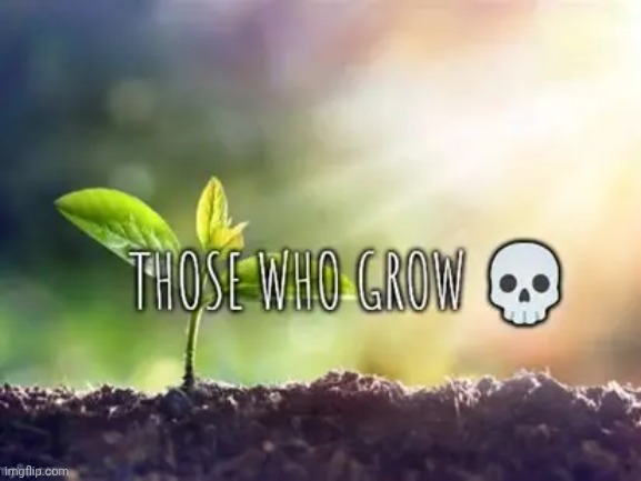 Those who grow | image tagged in those who grow | made w/ Imgflip meme maker