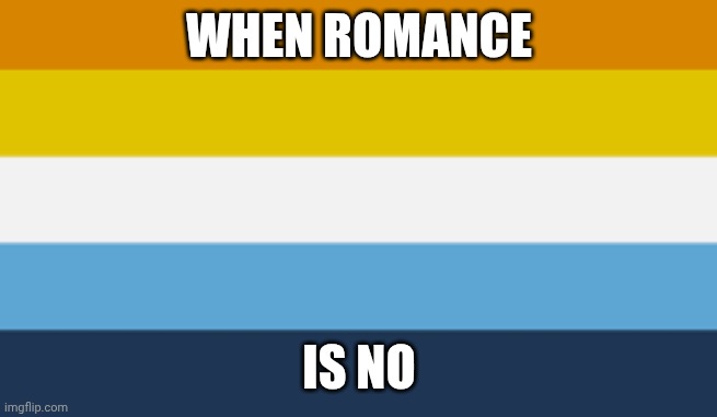 Image Title | WHEN ROMANCE; IS NO | image tagged in aromantic asexual pride flag aroace | made w/ Imgflip meme maker