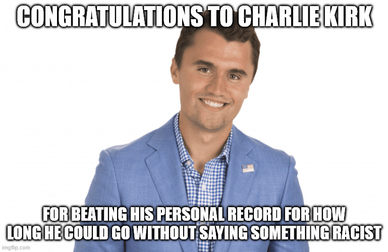 All it took was death | CONGRATULATIONS TO CHARLIE KIRK; FOR BEATING HIS PERSONAL RECORD FOR HOW LONG HE COULD GO WITHOUT SAYING SOMETHING RACIST | image tagged in charlie kirk | made w/ Imgflip meme maker