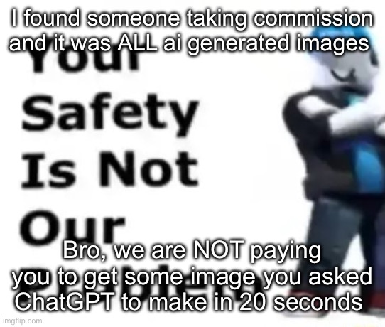 Your safety is not our problem | I found someone taking commission and it was ALL ai generated images; Bro, we are NOT paying you to get some image you asked ChatGPT to make in 20 seconds | image tagged in your safety is not our problem | made w/ Imgflip meme maker