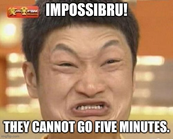 Impossibru Guy Original Meme | IMPOSSIBRU! THEY CANNOT GO FIVE MINUTES. | image tagged in memes,impossibru guy original | made w/ Imgflip meme maker