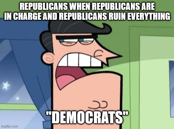 Incapable of understanding cause and effect | REPUBLICANS WHEN REPUBLICANS ARE IN CHARGE AND REPUBLICANS RUIN EVERYTHING; "DEMOCRATS" | image tagged in dinkleberg | made w/ Imgflip meme maker