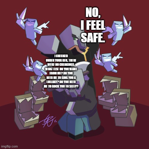 Evoker Fangs | NO, I FEEL SAFE. I CHECKED UNDER YOUR BED, THERE WERE NO CREAKINGS. WHAT ELSE DO YOU WANT FROM ME? DO YOU NEED ME TO SING YOU A LULLABY? DO YOU NEED ME TO ROCK YOU TO SLEEP? | image tagged in evoker fangs | made w/ Imgflip meme maker