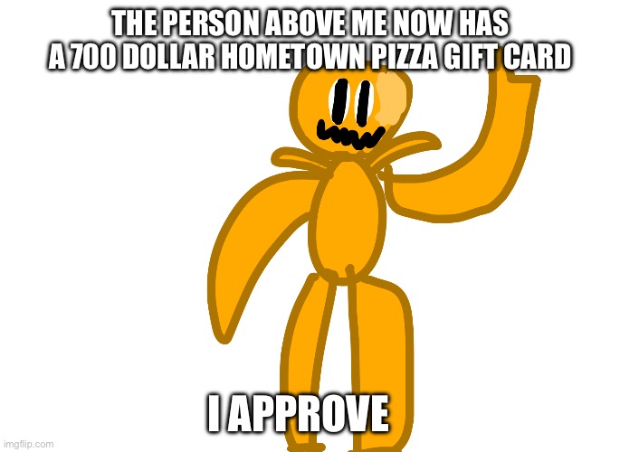 lol let’s see | THE PERSON ABOVE ME NOW HAS A 700 DOLLAR HOMETOWN PIZZA GIFT CARD; I APPROVE | made w/ Imgflip meme maker