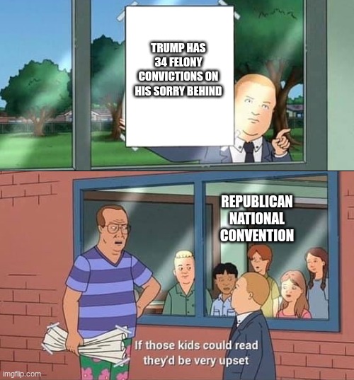 dang it bobby I told you not to tell the truth! (edited for rules compliance) | TRUMP HAS 34 FELONY CONVICTIONS ON HIS SORRY BEHIND; REPUBLICAN NATIONAL CONVENTION | image tagged in bobby hill read | made w/ Imgflip meme maker