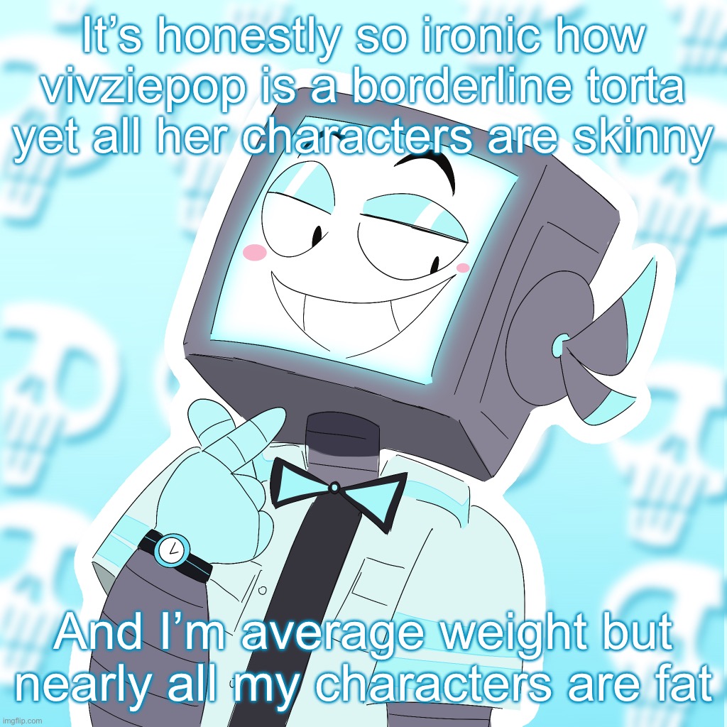Stupid clanker icy | It’s honestly so ironic how vivziepop is a borderline torta yet all her characters are skinny; And I’m average weight but nearly all my characters are fat | image tagged in stupid clanker icy | made w/ Imgflip meme maker