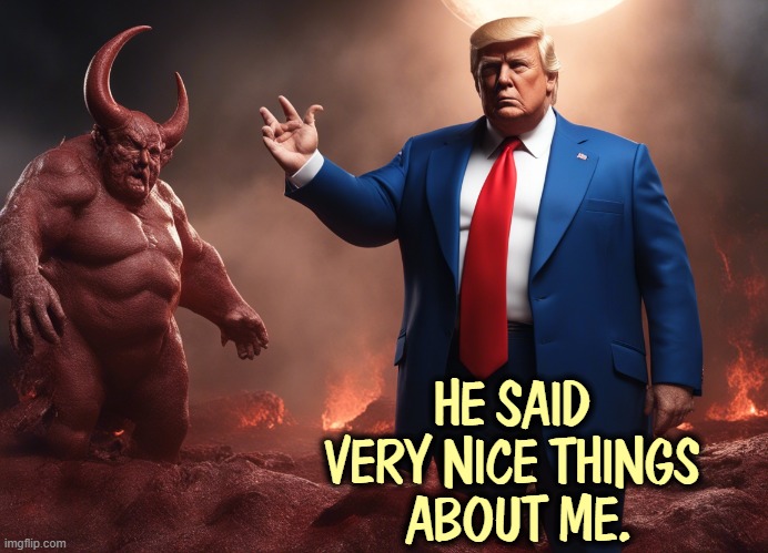 Trump worried about the afterlife - Devil, Hell | HE SAID VERY NICE THINGS
 ABOUT ME. | image tagged in trump worried about the afterlife - devil hell,trump,afterlife,hell,devil,damnation | made w/ Imgflip meme maker